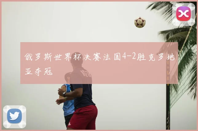 俄罗斯世界杯决赛法国4-2胜克罗地亚夺冠