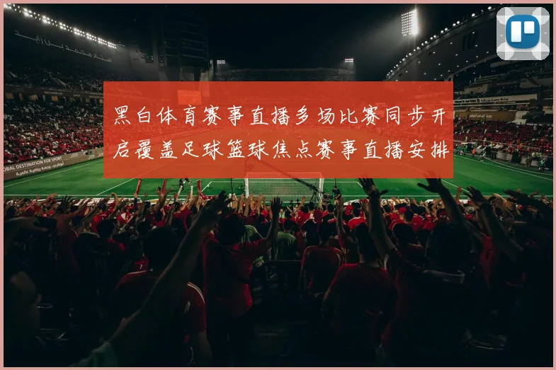 黑白体育赛事直播多场比赛同步开启覆盖足球篮球焦点赛事直播安排公布