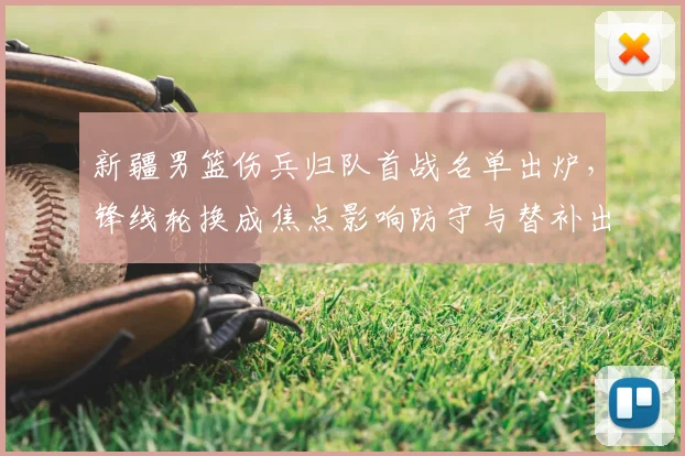 新疆男篮伤兵归队首战名单出炉，锋线轮换成焦点影响防守与替补出场
