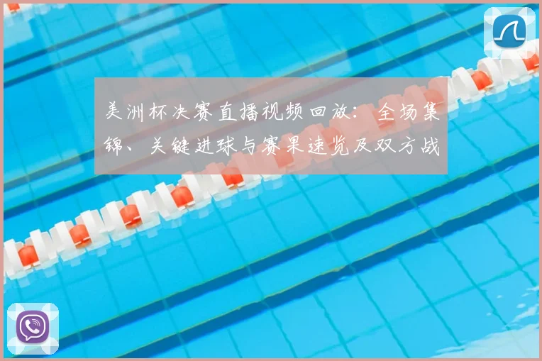 美洲杯决赛直播视频回放：全场集锦、关键进球与赛果速览及双方战术亮点回顾