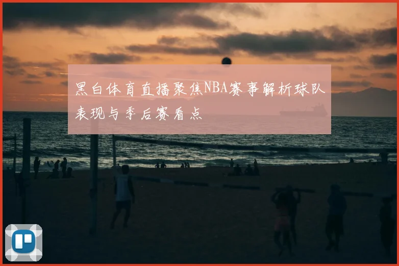 黑白体育直播聚焦NBA赛事解析球队表现与季后赛看点