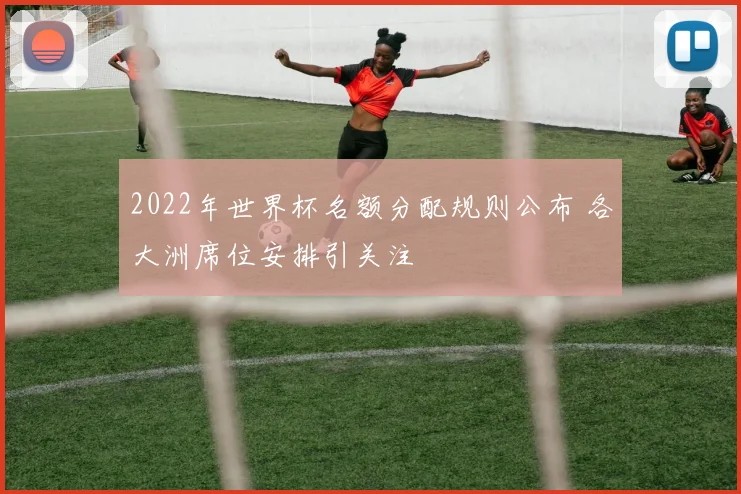 2022年世界杯名额分配规则公布 各大洲席位安排引关注