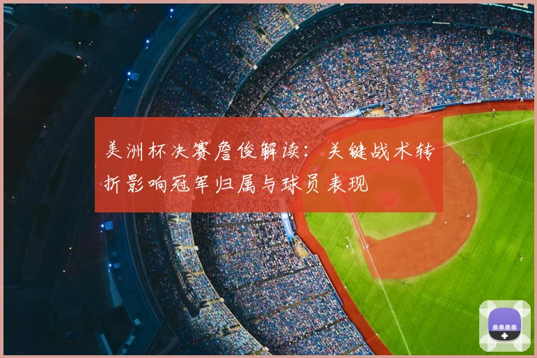 美洲杯决赛詹俊解读：关键战术转折影响冠军归属与球员表现