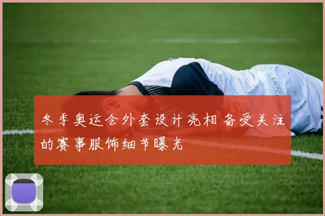 冬季奥运会外套设计亮相 备受关注的赛事服饰细节曝光
