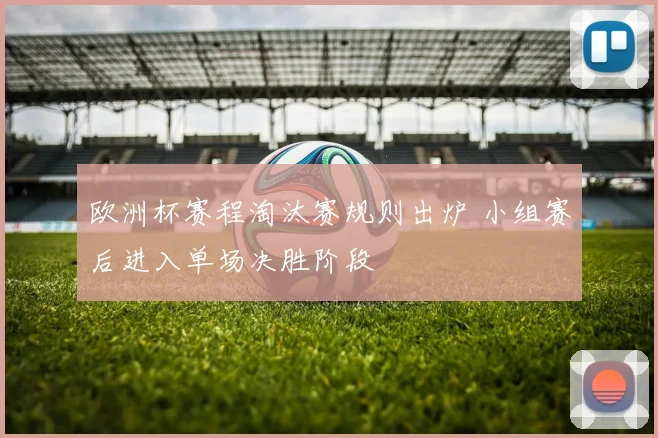 欧洲杯赛程淘汰赛规则出炉 小组赛后进入单场决胜阶段