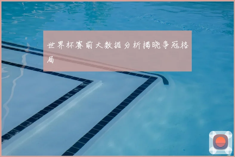 世界杯赛前大数据分析揭晓争冠格局