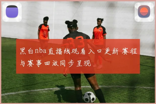 黑白nba直播线观看入口更新 赛程与赛事回放同步呈现