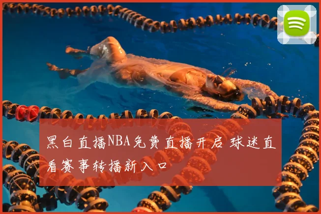 黑白直播NBA免费直播开启 球迷直看赛事转播新入口