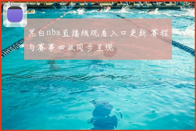 黑白nba直播线观看入口更新 赛程与赛事回放同步呈现
