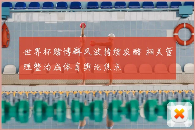 世界杯赌博群风波持续发酵 相关管理整治成体育舆论焦点