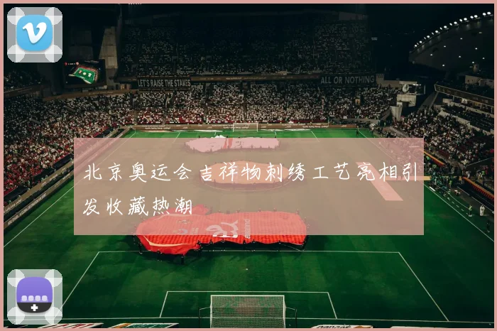 北京奥运会吉祥物刺绣工艺亮相引发收藏热潮