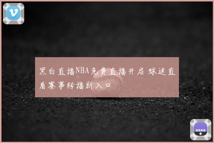 黑白直播NBA免费直播开启 球迷直看赛事转播新入口