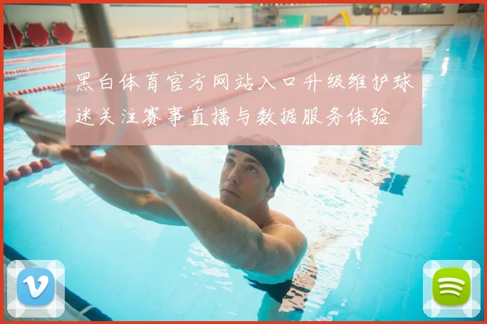 黑白体育官方网站入口升级维护球迷关注赛事直播与数据服务体验