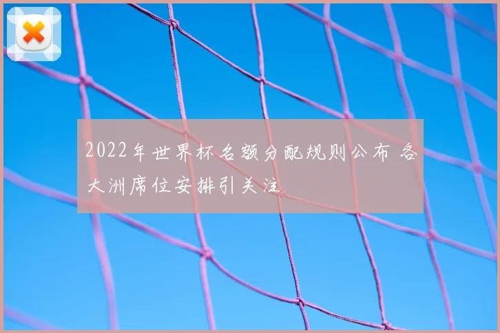 2022年世界杯名额分配规则公布 各大洲席位安排引关注