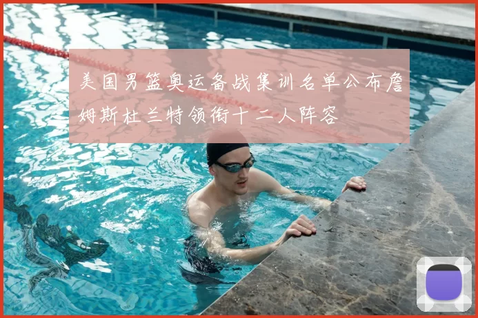 美国男篮奥运备战集训名单公布詹姆斯杜兰特领衔十二人阵容