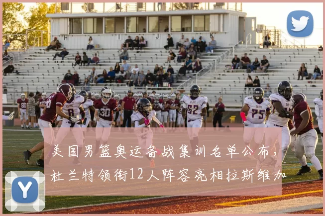 美国男篮奥运备战集训名单公布，杜兰特领衔12人阵容亮相拉斯维加斯