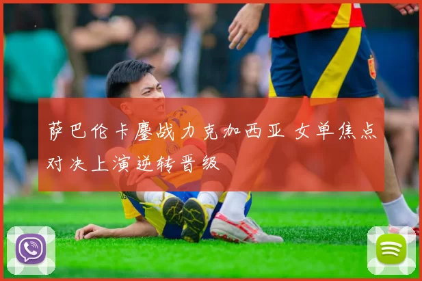 萨巴伦卡鏖战力克加西亚 女单焦点对决上演逆转晋级