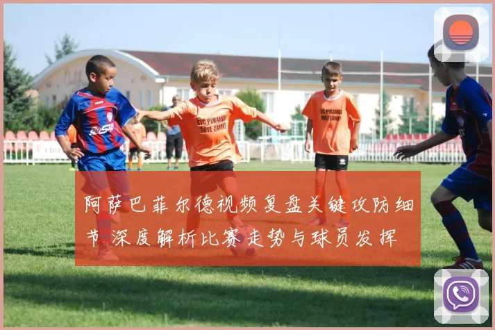 阿萨巴菲尔德视频复盘关键攻防细节 深度解析比赛走势与球员发挥