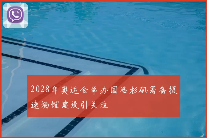 2028年奥运会举办国洛杉矶筹备提速场馆建设引关注