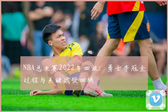 NBA总决赛2022年回放：勇士夺冠全过程与关键战役回顾