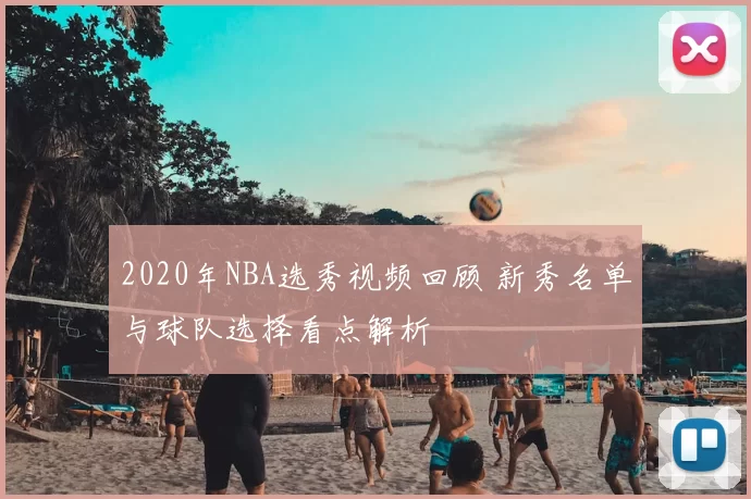 2020年NBA选秀视频回顾 新秀名单与球队选择看点解析