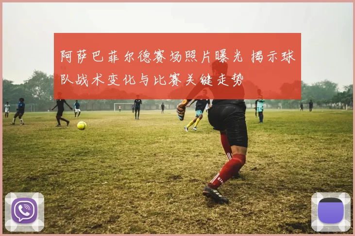 阿萨巴菲尔德赛场照片曝光 揭示球队战术变化与比赛关键走势