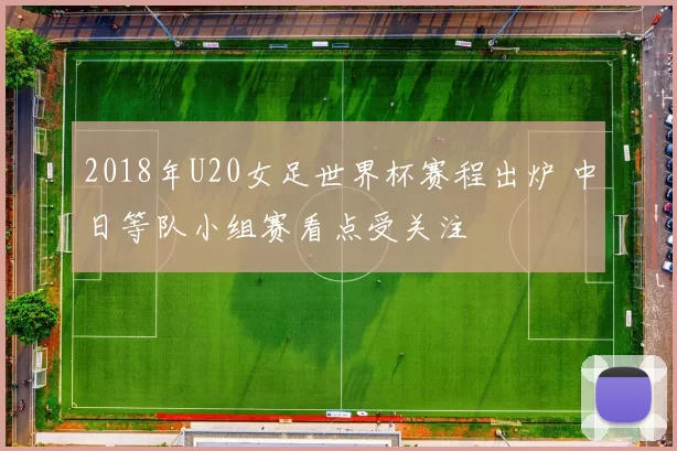 2018年U20女足世界杯赛程出炉 中日等队小组赛看点受关注