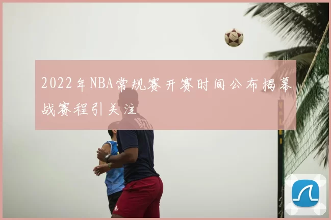 2022年NBA常规赛开赛时间公布揭幕战赛程引关注
