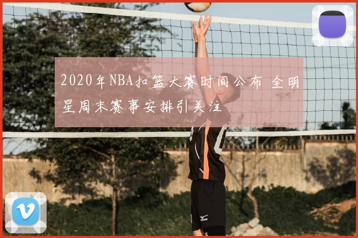 2020年NBA扣篮大赛时间公布 全明星周末赛事安排引关注