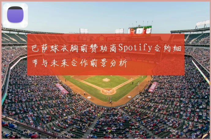 巴萨球衣胸前赞助商Spotify合约细节与未来合作前景分析