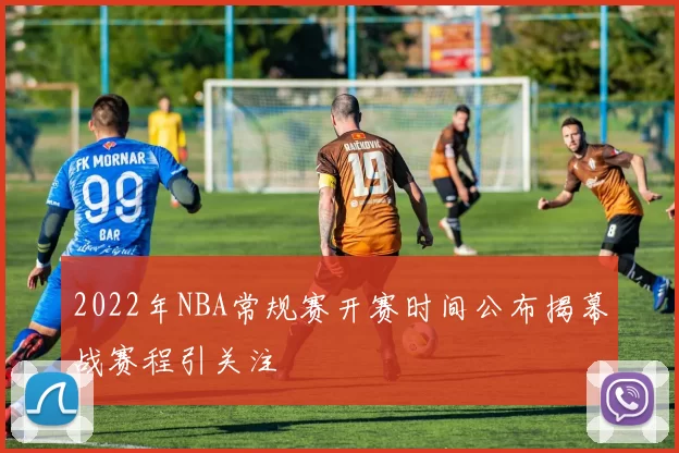 2022年NBA常规赛开赛时间公布揭幕战赛程引关注