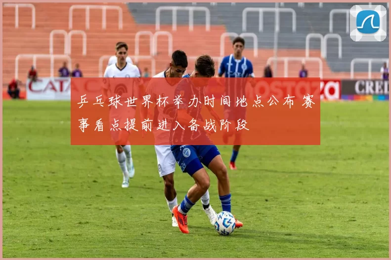 乒乓球世界杯举办时间地点公布 赛事看点提前进入备战阶段