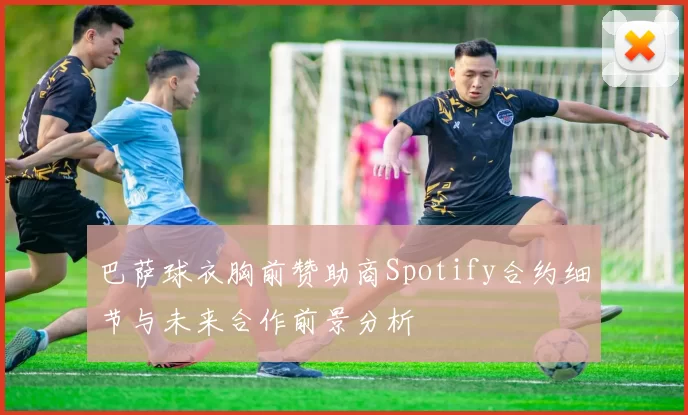 巴萨球衣胸前赞助商Spotify合约细节与未来合作前景分析