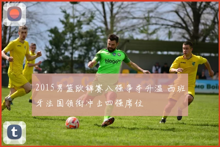 2015男篮欧锦赛八强争夺升温 西班牙法国领衔冲击四强席位