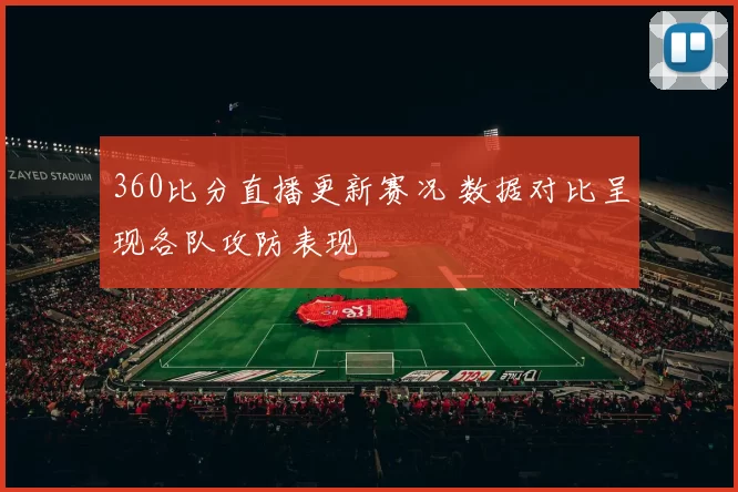 360比分直播更新赛况 数据对比呈现各队攻防表现