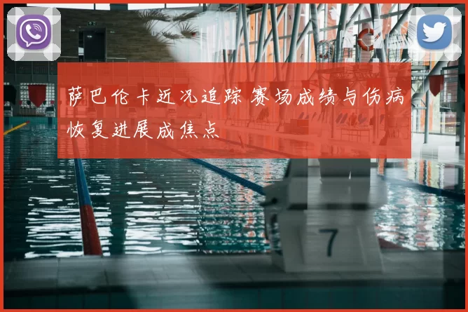萨巴伦卡近况追踪 赛场成绩与伤病恢复进展成焦点