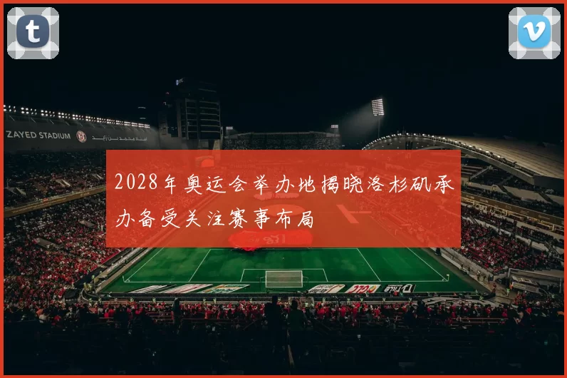 2028年奥运会举办地揭晓洛杉矶承办备受关注赛事布局