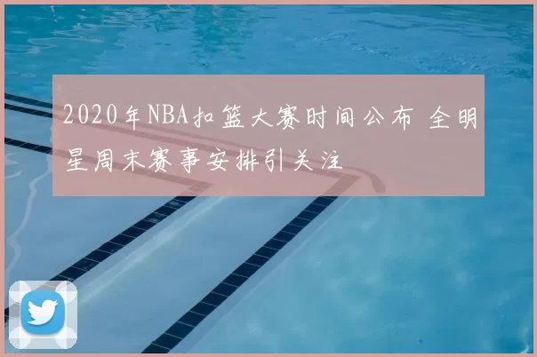 2020年NBA扣篮大赛时间公布 全明星周末赛事安排引关注