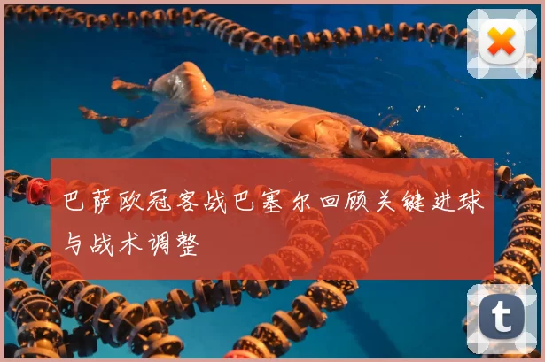 巴萨欧冠客战巴塞尔回顾关键进球与战术调整