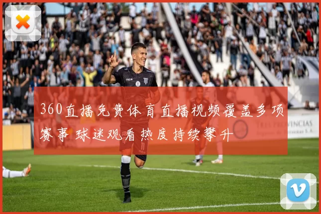 360直播免费体育直播视频覆盖多项赛事 球迷观看热度持续攀升