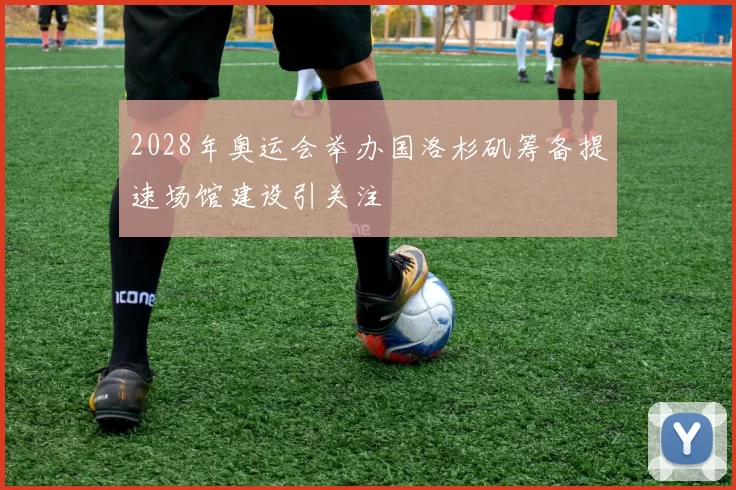 2028年奥运会举办国洛杉矶筹备提速场馆建设引关注