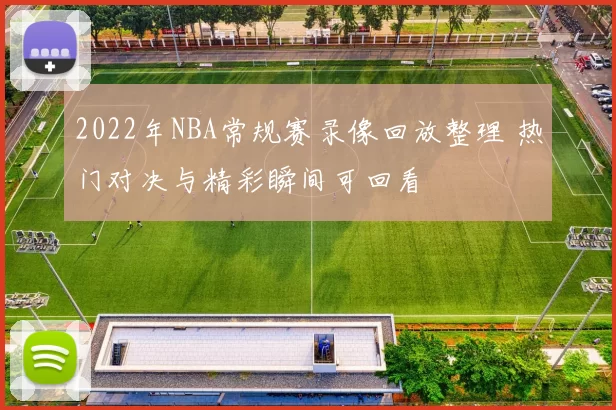 2022年NBA常规赛录像回放整理 热门对决与精彩瞬间可回看