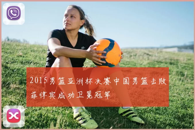 2015男篮亚洲杯决赛中国男篮击败菲律宾成功卫冕冠军