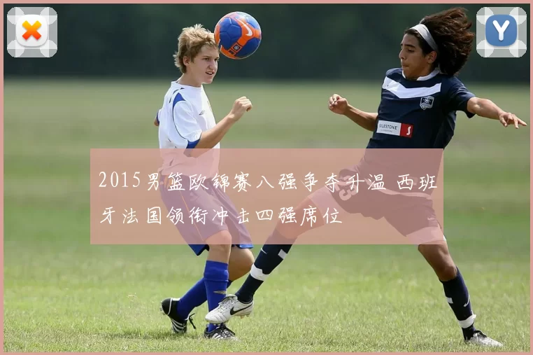 2015男篮欧锦赛八强争夺升温 西班牙法国领衔冲击四强席位
